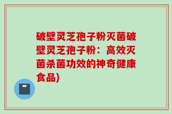 破壁灵芝孢子粉灭菌破壁灵芝孢子粉:高效灭菌杀菌功效的神奇健康食品) 破壁灵芝孢子粉灭菌破壁灵芝孢子粉:高效灭菌杀菌功效的神奇健康食品)