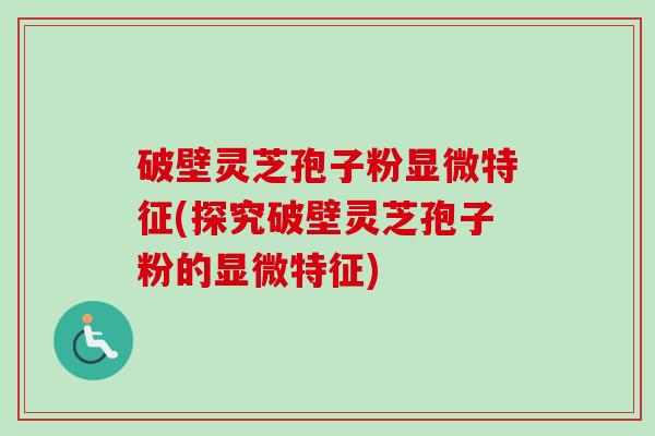 破壁灵芝孢子粉显微特征(探究破壁灵芝孢子粉的显微特征)