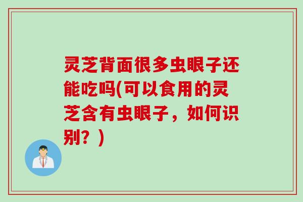 灵芝背面很多虫眼子还能吃吗(可以食用的灵芝含有虫眼子，如何识别？)