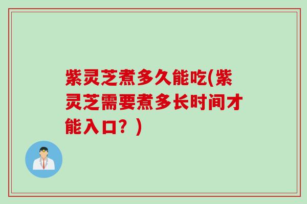 紫灵芝煮多久能吃(紫灵芝需要煮多长时间才能入口？)
