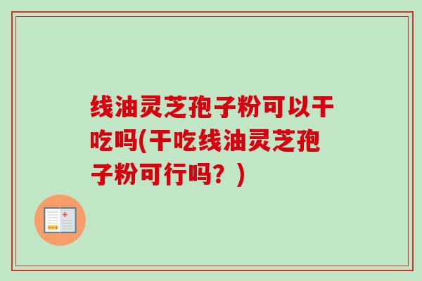 线油灵芝孢子粉可以干吃吗(干吃线油灵芝孢子粉可行吗？)