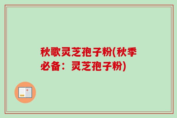 秋歌灵芝孢子粉(秋季必备：灵芝孢子粉)