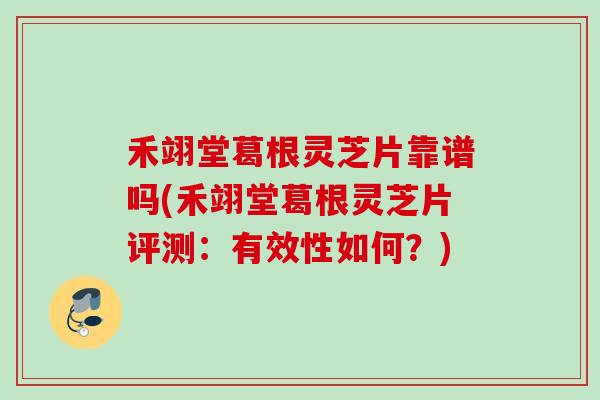 禾翊堂葛根灵芝片靠谱吗(禾翊堂葛根灵芝片评测：有效性如何？)