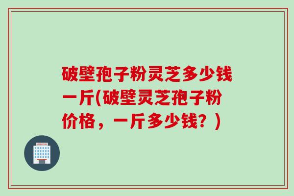 破壁孢子粉灵芝多少钱一斤(破壁灵芝孢子粉价格,一斤多少钱?) 破壁孢子粉灵芝多少钱一斤(破壁灵芝孢子粉价格,一斤多少钱?)