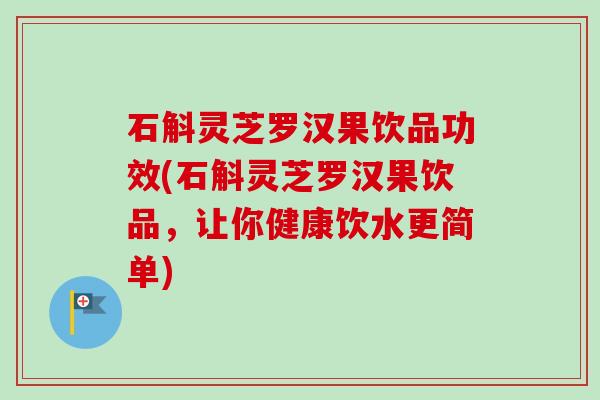 石斛灵芝罗汉果饮品功效(石斛灵芝罗汉果饮品，让你健康饮水更简单)