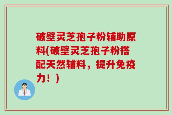 破壁灵芝孢子粉辅助原料(破壁灵芝孢子粉搭配天然辅料,提升免疫力!) 破壁灵芝孢子粉辅助原料(破壁灵芝孢子粉搭配天然辅料,提升免疫力!)