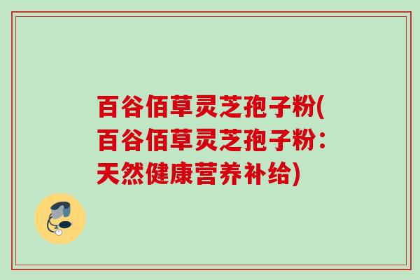 百谷佰草灵芝孢子粉(百谷佰草灵芝孢子粉：天然健康营养补给)