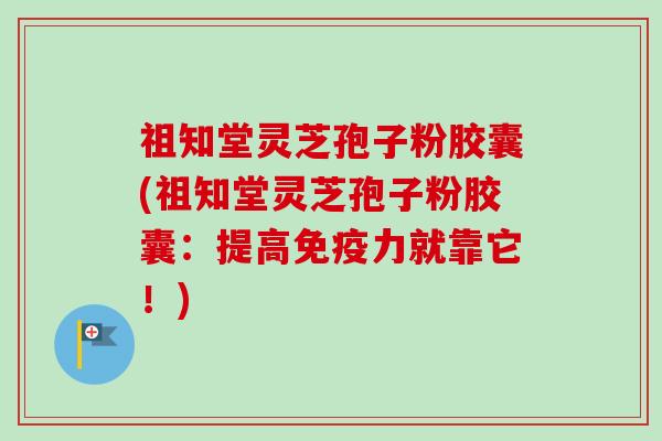 祖知堂灵芝孢子粉胶囊(祖知堂灵芝孢子粉胶囊：提高免疫力就靠它！)