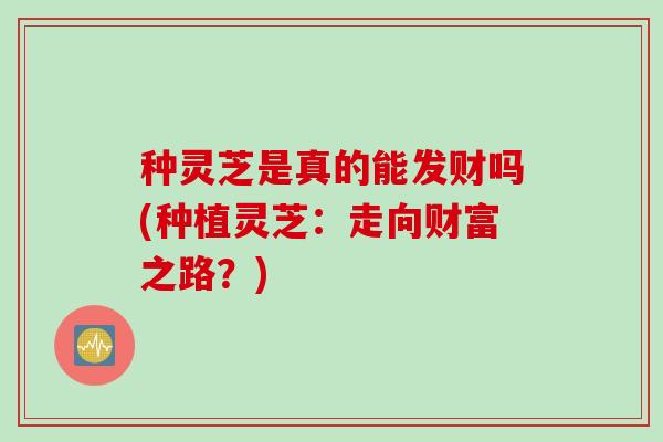种灵芝是真的能发财吗(种植灵芝：走向财富之路？)