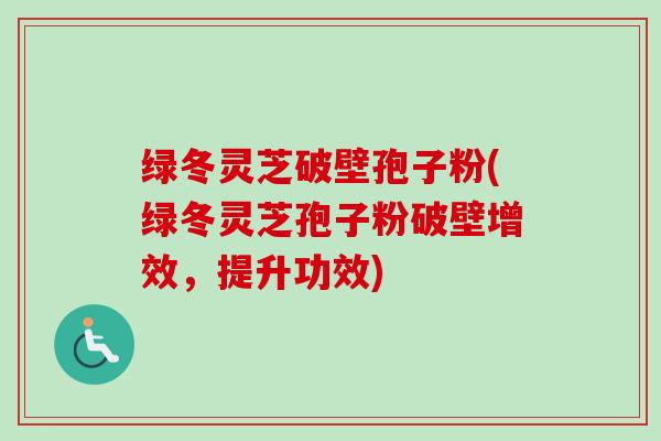 绿冬灵芝破壁孢子粉(绿冬灵芝孢子粉破壁增效，提升功效)