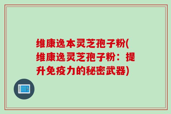 维康逸本灵芝孢子粉(维康逸灵芝孢子粉:提升免疫力的秘密武器) 维康逸本灵芝孢子粉(维康逸灵芝孢子粉:提升免疫力的秘密武器)
