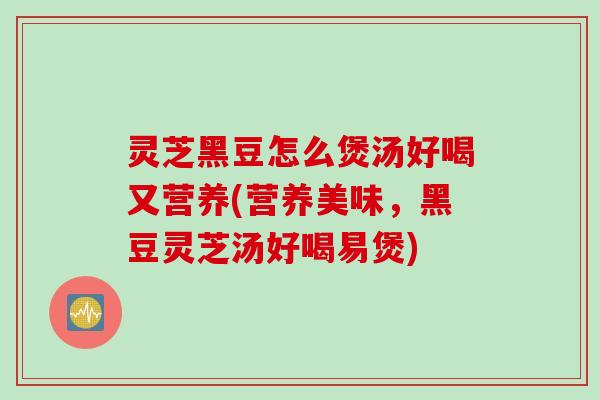 灵芝黑豆怎么煲汤好喝又营养(营养美味,黑豆灵芝汤好喝易煲) 灵芝黑豆怎么煲汤好喝又营养(营养美味,黑豆灵芝汤好喝易煲)