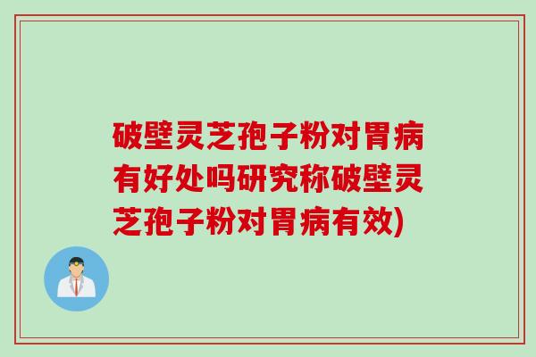 破壁灵芝孢子粉对胃有好处吗研究称破壁灵芝孢子粉对胃有效)
