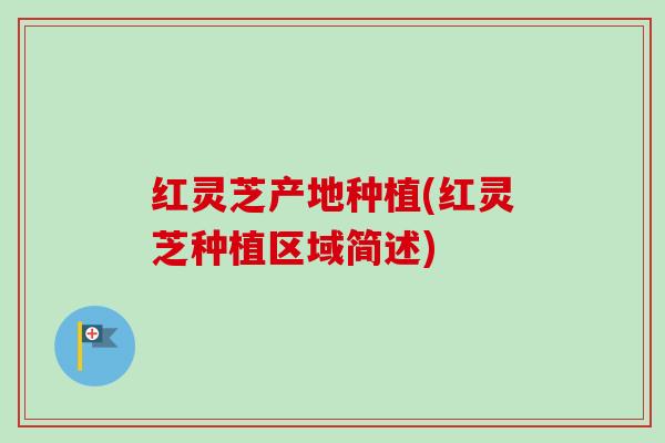 红灵芝产地种植(红灵芝种植区域简述)