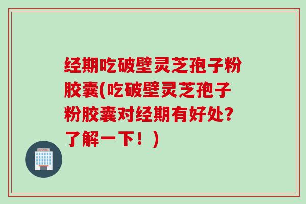 经期吃破壁灵芝孢子粉胶囊(吃破壁灵芝孢子粉胶囊对经期有好处?了解一下!) 经期吃破壁灵芝孢子粉胶囊(吃破壁灵芝孢子粉胶囊对经期有好处?了解一下!)