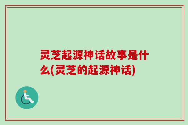 灵芝起源神话故事是什么(灵芝的起源神话) 灵芝起源神话故事是什么(灵芝的起源神话)