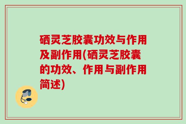 硒灵芝胶囊功效与作用及副作用(硒灵芝胶囊的功效、作用与副作用简述) 硒灵芝胶囊功效与作用及副作用(硒灵芝胶囊的功效、作用与副作用简述)