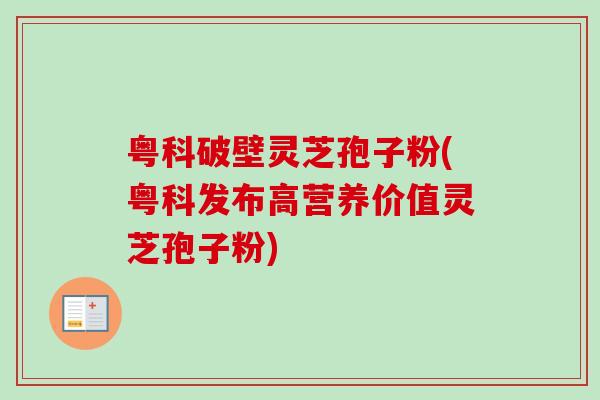 粤科破壁灵芝孢子粉(粤科发布高营养价值灵芝孢子粉)