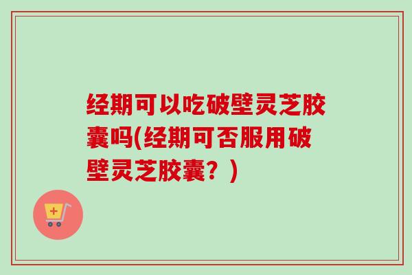 经期可以吃破壁灵芝胶囊吗(经期可否服用破壁灵芝胶囊?) 经期可以吃破壁灵芝胶囊吗(经期可否服用破壁灵芝胶囊?)