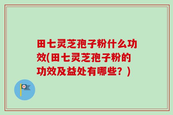 田七灵芝孢子粉什么功效(田七灵芝孢子粉的功效及益处有哪些？)
