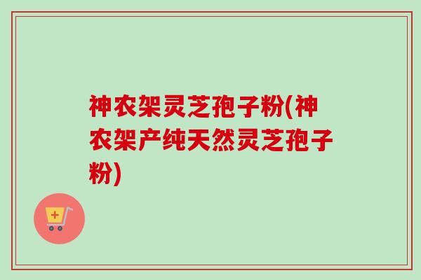 神农架灵芝孢子粉(神农架产纯天然灵芝孢子粉)