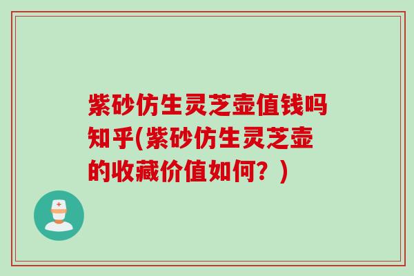 紫砂仿生灵芝壶值钱吗知乎(紫砂仿生灵芝壶的收藏价值如何？)