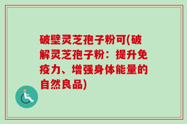 破壁灵芝孢子粉可(破解灵芝孢子粉：提升免疫力、增强身体能量的自然良品)