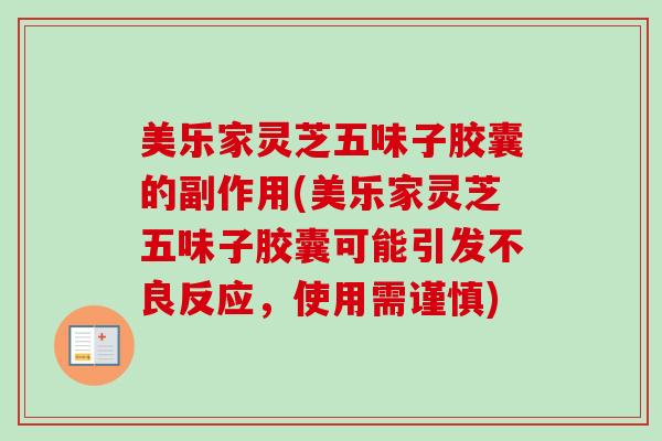 美乐家灵芝五味子胶囊的副作用(美乐家灵芝五味子胶囊可能引发不良反应，使用需谨慎)