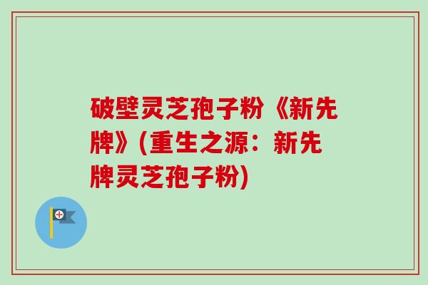 破壁灵芝孢子粉《新先牌》(重生之源:新先牌灵芝孢子粉) 破壁灵芝孢子粉《新先牌》(重生之源:新先牌灵芝孢子粉)
