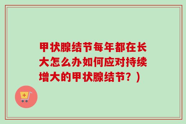 甲状腺结节每年都在长大怎么办如何应对持续增大的甲状腺结节？)
