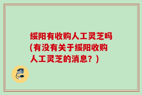 绥阳有收购人工灵芝吗(有没有关于绥阳收购人工灵芝的消息？)