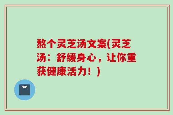 熬个灵芝汤文案(灵芝汤：舒缓身心，让你重获健康活力！)