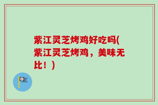 紫江灵芝烤鸡好吃吗(紫江灵芝烤鸡，美味无比！)