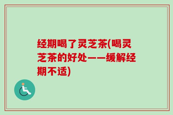 经期喝了灵芝茶(喝灵芝茶的好处——缓解经期不适)