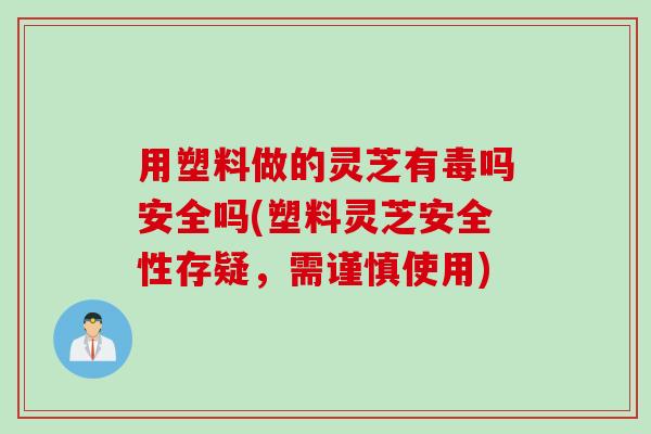 用塑料做的灵芝有毒吗安全吗(塑料灵芝安全性存疑,需谨慎使用) 用塑料做的灵芝有毒吗安全吗(塑料灵芝安全性存疑,需谨慎使用)