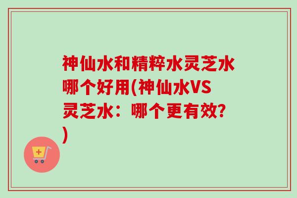 神仙水和精粹水灵芝水哪个好用(神仙水VS灵芝水：哪个更有效？)