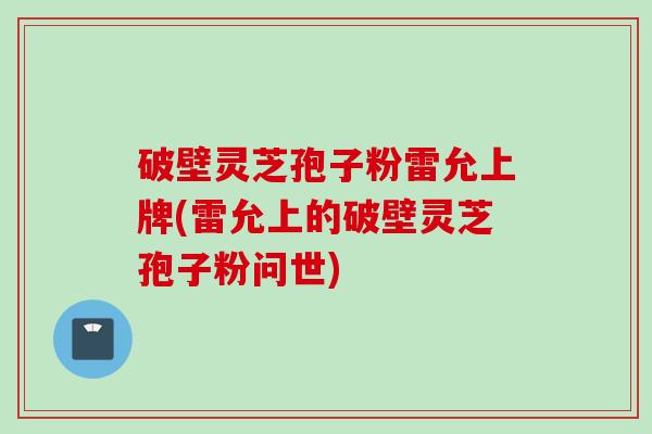 破壁灵芝孢子粉雷允上牌(雷允上的破壁灵芝孢子粉问世)