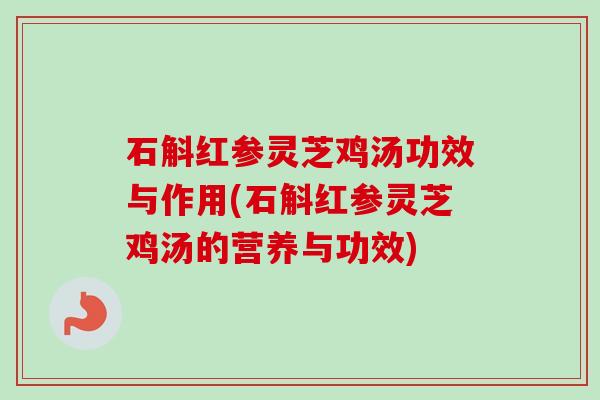 石斛红参灵芝鸡汤功效与作用(石斛红参灵芝鸡汤的营养与功效) 石斛红参灵芝鸡汤功效与作用(石斛红参灵芝鸡汤的营养与功效)