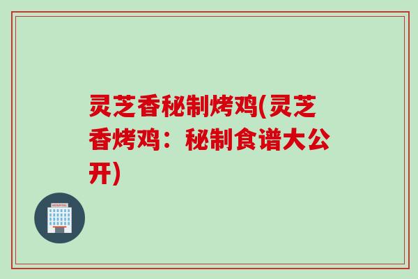 灵芝香秘制烤鸡(灵芝香烤鸡：秘制食谱大公开)