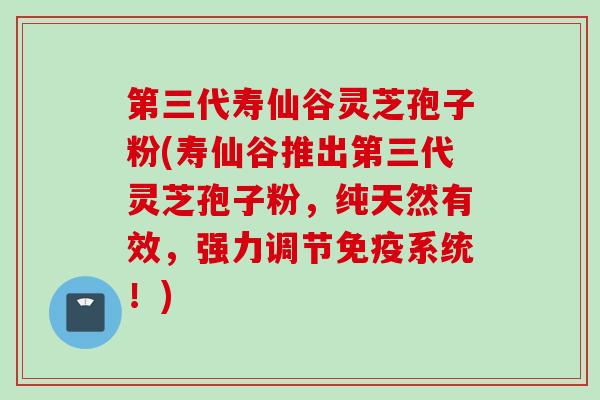第三代寿仙谷灵芝孢子粉(寿仙谷推出第三代灵芝孢子粉,纯天然有效,强力调节免疫系统!) 第三代寿仙谷灵芝孢子粉(寿仙谷推出第三代灵芝孢子粉,纯天然有效,强力调节免疫系统!)