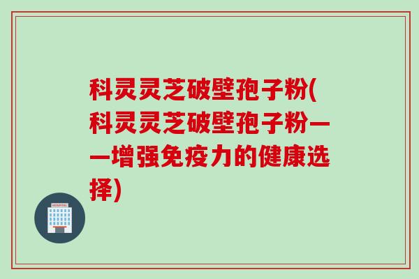 科灵灵芝破壁孢子粉(科灵灵芝破壁孢子粉——增强免疫力的健康选择)