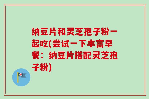 纳豆片和灵芝孢子粉一起吃(尝试一下丰富早餐：纳豆片搭配灵芝孢子粉)