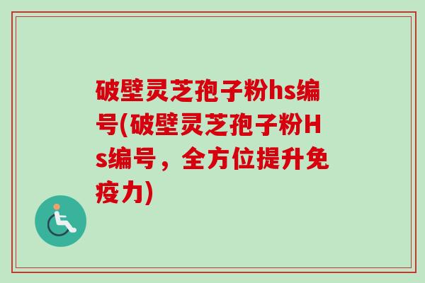 破壁灵芝孢子粉hs编号(破壁灵芝孢子粉Hs编号，全方位提升免疫力)