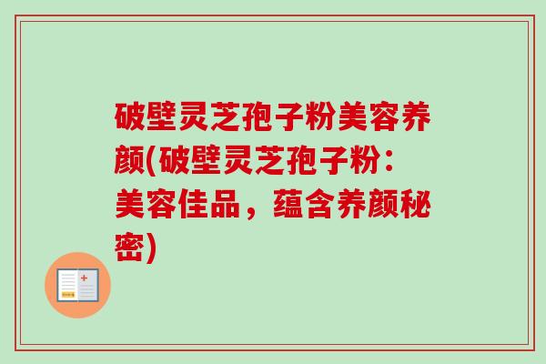 破壁灵芝孢子粉美容养颜(破壁灵芝孢子粉：美容佳品，蕴含养颜秘密)