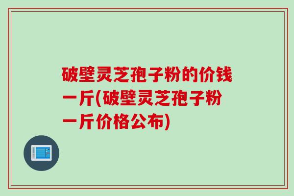 破壁灵芝孢子粉的价钱一斤(破壁灵芝孢子粉一斤价格公布)