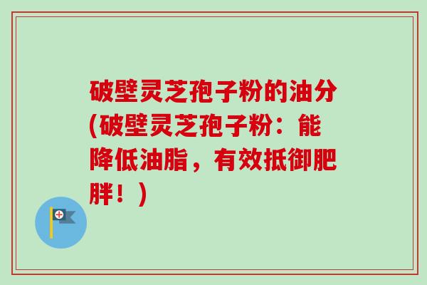 破壁灵芝孢子粉的油分(破壁灵芝孢子粉:能降低油脂,有效抵御!) 破壁灵芝孢子粉的油分(破壁灵芝孢子粉:能降低油脂,有效抵御!)