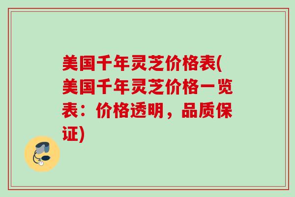 美国千年灵芝价格表(美国千年灵芝价格一览表:价格透明,品质保证) 美国千年灵芝价格表(美国千年灵芝价格一览表:价格透明,品质保证)