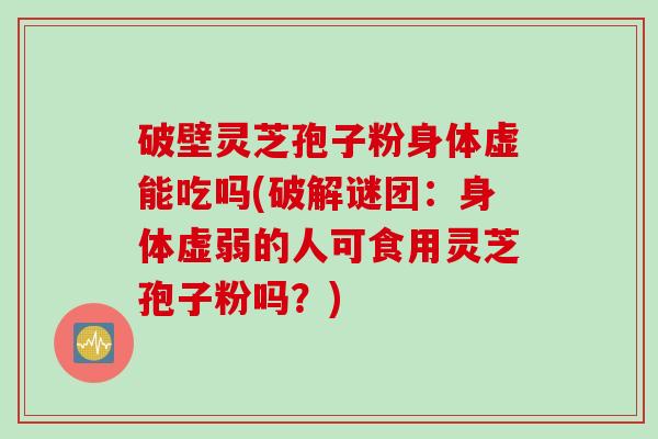 破壁灵芝孢子粉身体虚能吃吗(破解谜团：身体虚弱的人可食用灵芝孢子粉吗？)