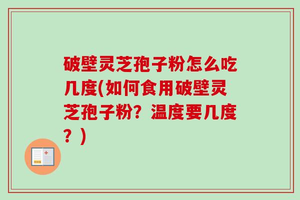 破壁灵芝孢子粉怎么吃几度(如何食用破壁灵芝孢子粉？温度要几度？)