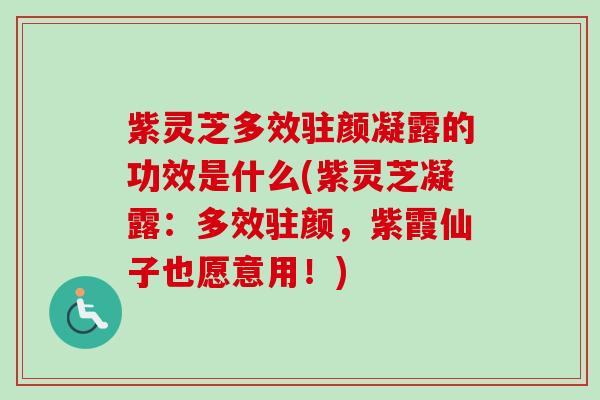 紫灵芝多效驻颜凝露的功效是什么(紫灵芝凝露:多效驻颜,紫霞仙子也愿意用!) 紫灵芝多效驻颜凝露的功效是什么(紫灵芝凝露:多效驻颜,紫霞仙子也愿意用!)